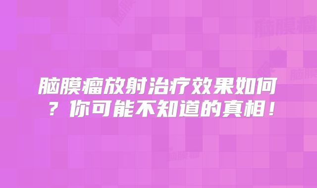 脑膜瘤放射治疗效果如何？你可能不知道的真相！