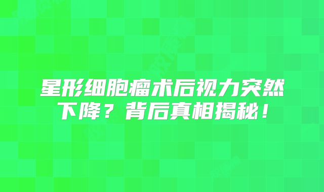 星形细胞瘤术后视力突然下降？背后真相揭秘！