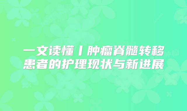 一文读懂丨肿瘤脊髓转移患者的护理现状与新进展