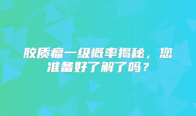 胶质瘤一级概率揭秘，您准备好了解了吗？