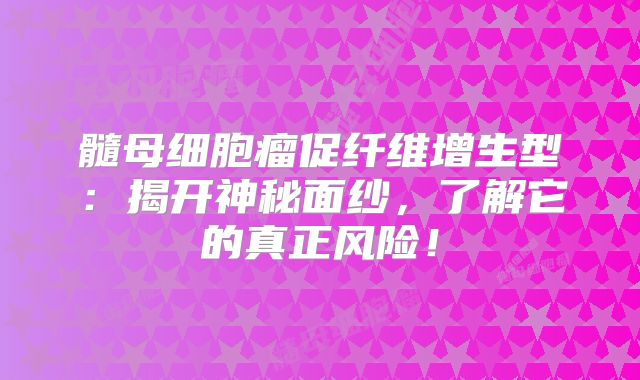 髓母细胞瘤促纤维增生型：揭开神秘面纱，了解它的真正风险！