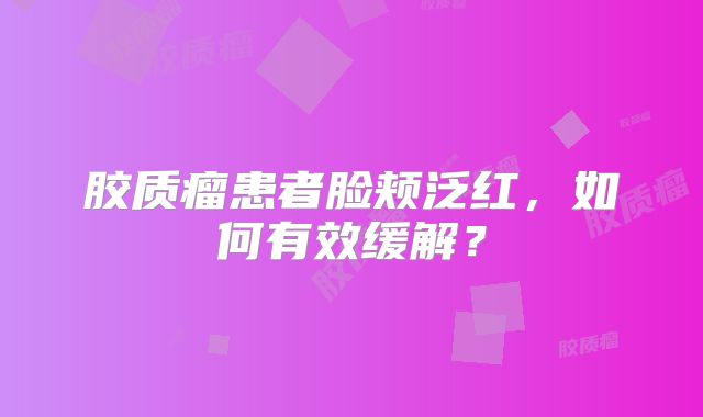 胶质瘤患者脸颊泛红，如何有效缓解？