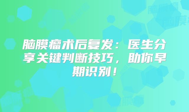脑膜瘤术后复发：医生分享关键判断技巧，助你早期识别！