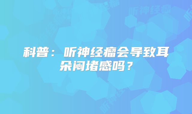 科普：听神经瘤会导致耳朵闷堵感吗？