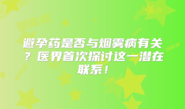 避孕药是否与烟雾病有关？医界首次探讨这一潜在联系！