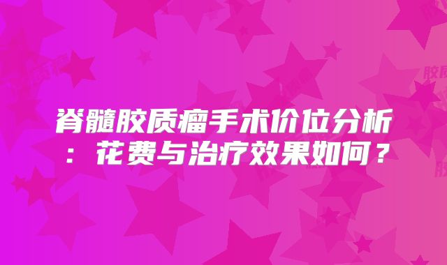 脊髓胶质瘤手术价位分析：花费与治疗效果如何？