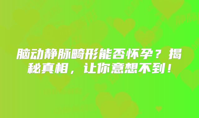 脑动静脉畸形能否怀孕？揭秘真相，让你意想不到！