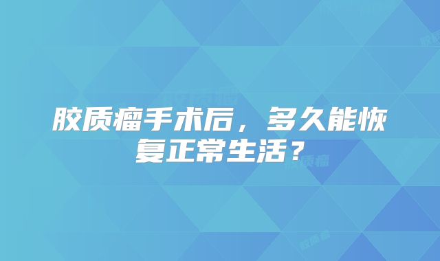 胶质瘤手术后，多久能恢复正常生活？