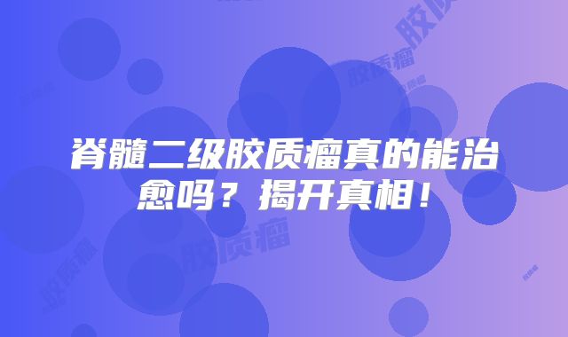 脊髓二级胶质瘤真的能治愈吗？揭开真相！