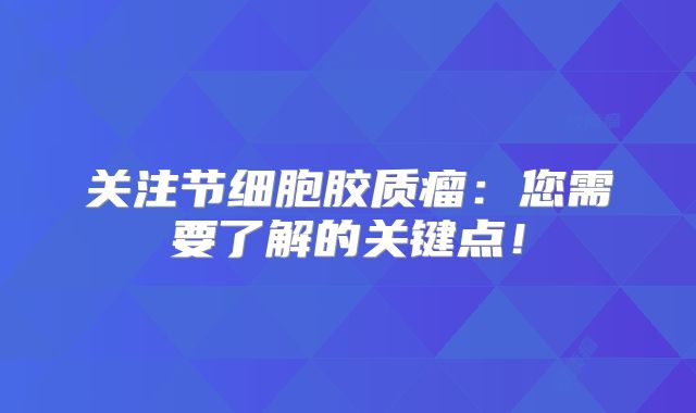 关注节细胞胶质瘤：您需要了解的关键点！