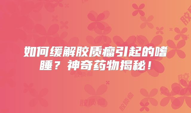如何缓解胶质瘤引起的嗜睡？神奇药物揭秘！