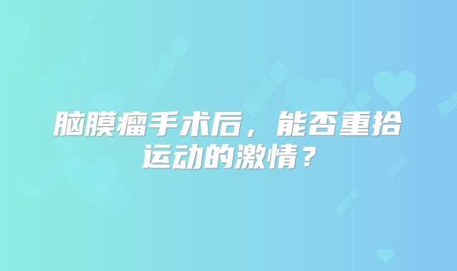 脑膜瘤手术后，能否重拾运动的激情？