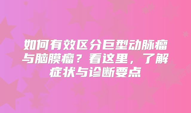 如何有效区分巨型动脉瘤与脑膜瘤？看这里，了解症状与诊断要点