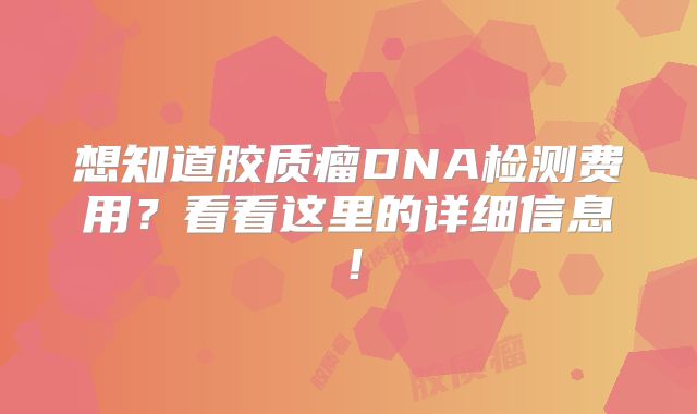 想知道胶质瘤DNA检测费用？看看这里的详细信息！
