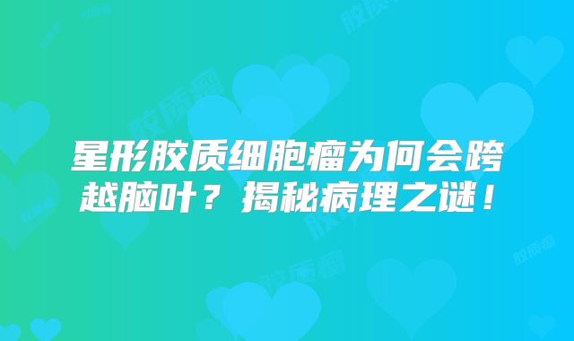 星形胶质细胞瘤为何会跨越脑叶？揭秘病理之谜！
