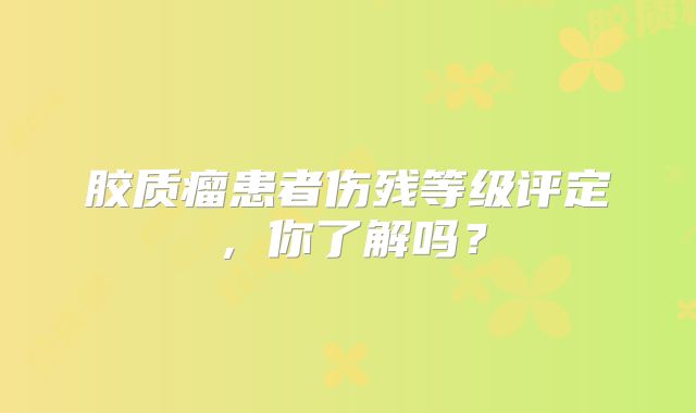 胶质瘤患者伤残等级评定，你了解吗？