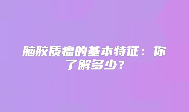 脑胶质瘤的基本特征：你了解多少？