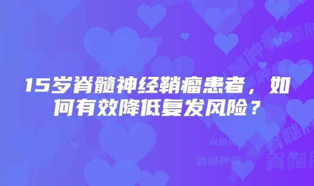 15岁脊髓神经鞘瘤患者，如何有效降低复发风险？