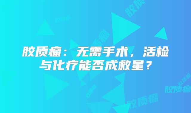胶质瘤：无需手术，活检与化疗能否成救星？