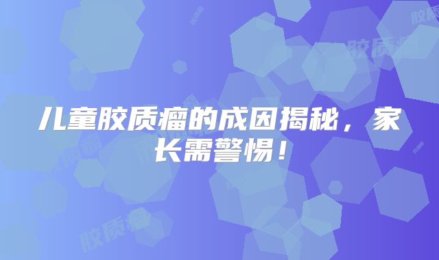 儿童胶质瘤的成因揭秘，家长需警惕！