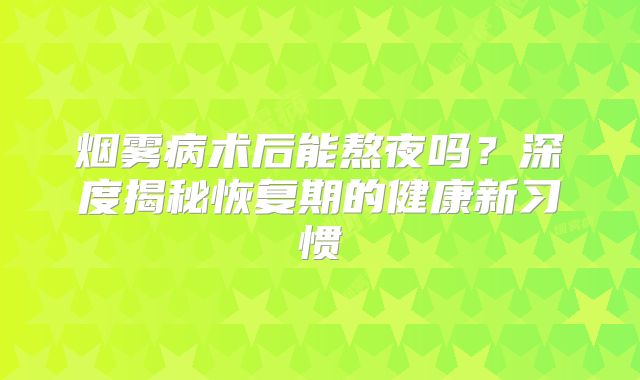 烟雾病术后能熬夜吗？深度揭秘恢复期的健康新习惯