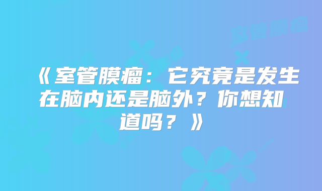 《室管膜瘤：它究竟是发生在脑内还是脑外？你想知道吗？》