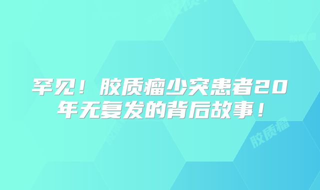 罕见！胶质瘤少突患者20年无复发的背后故事！