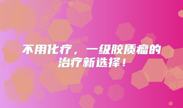不用化疗，一级胶质瘤的治疗新选择！