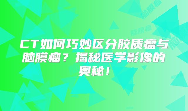 CT如何巧妙区分胶质瘤与脑膜瘤？揭秘医学影像的奥秘！