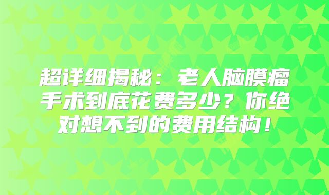 超详细揭秘：老人脑膜瘤手术到底花费多少？你绝对想不到的费用结构！
