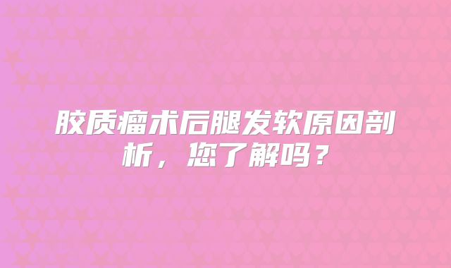 胶质瘤术后腿发软原因剖析，您了解吗？