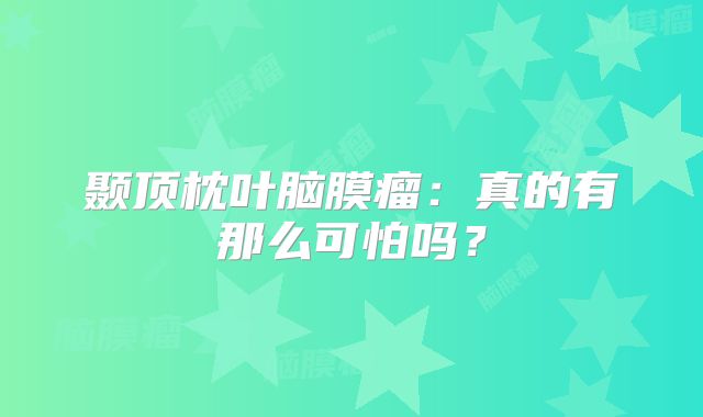 颞顶枕叶脑膜瘤：真的有那么可怕吗？