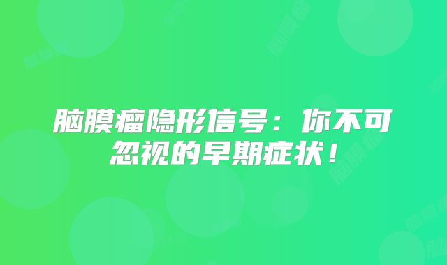 脑膜瘤隐形信号：你不可忽视的早期症状！