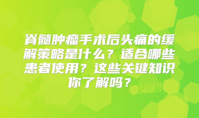 脊髓肿瘤手术后头痛的缓解策略是什么？适合哪些患者使用？这些关键知识你了解吗？