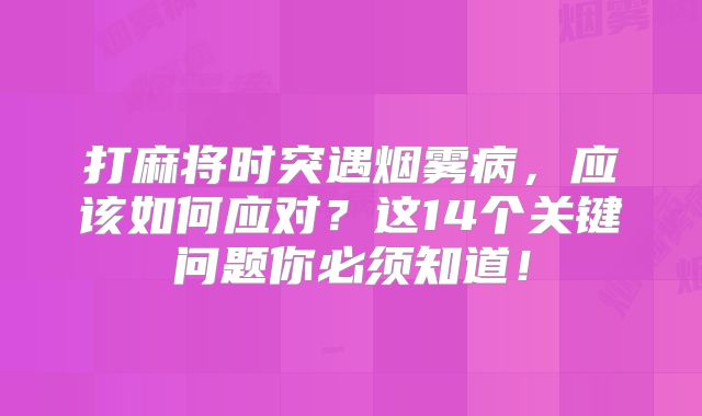 打麻将时突遇烟雾病，应该如何应对？这14个关键问题你必须知道！