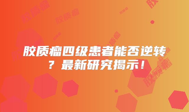 胶质瘤四级患者能否逆转？最新研究揭示！