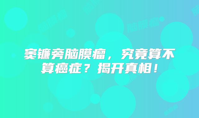 窦镰旁脑膜瘤，究竟算不算癌症？揭开真相！