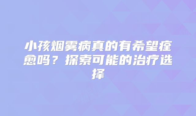 小孩烟雾病真的有希望痊愈吗？探索可能的治疗选择
