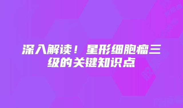 深入解读！星形细胞瘤三级的关键知识点