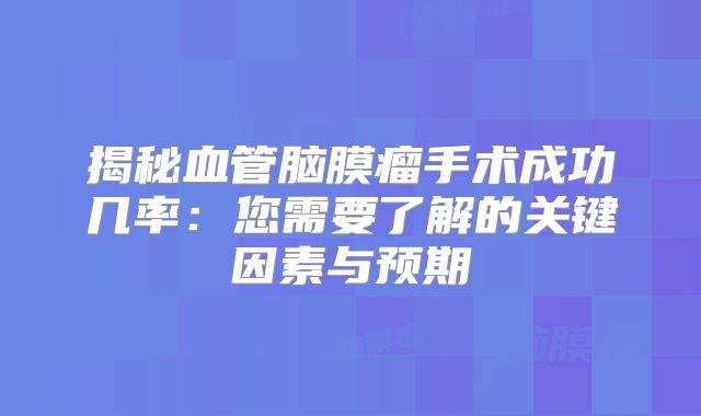 揭秘血管脑膜瘤手术成功几率：您需要了解的关键因素与预期