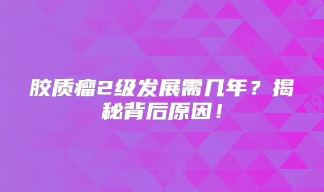 胶质瘤2级发展需几年？揭秘背后原因！