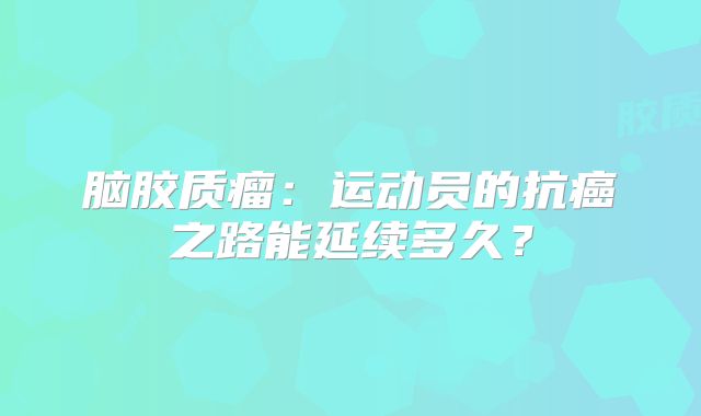 脑胶质瘤：运动员的抗癌之路能延续多久？