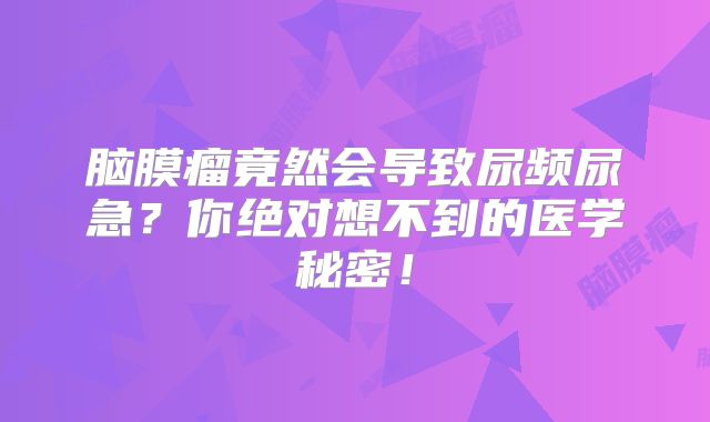 脑膜瘤竟然会导致尿频尿急？你绝对想不到的医学秘密！