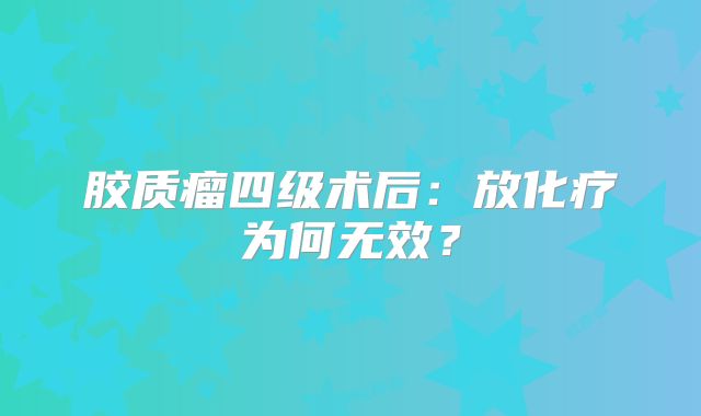胶质瘤四级术后：放化疗为何无效？