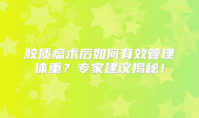 胶质瘤术后如何有效管理体重？专家建议揭秘！