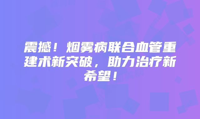 震撼！烟雾病联合血管重建术新突破，助力治疗新希望！