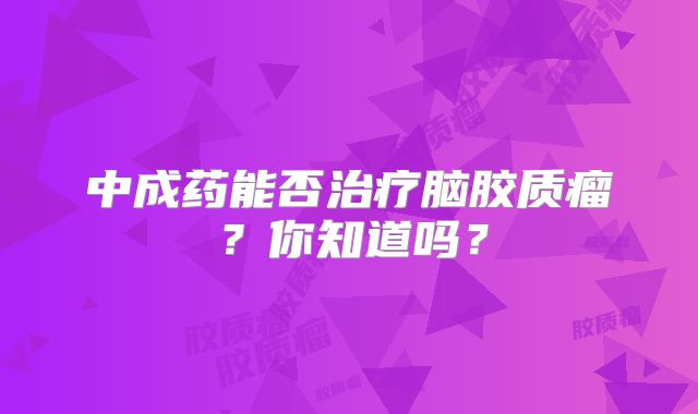 中成药能否治疗脑胶质瘤？你知道吗？