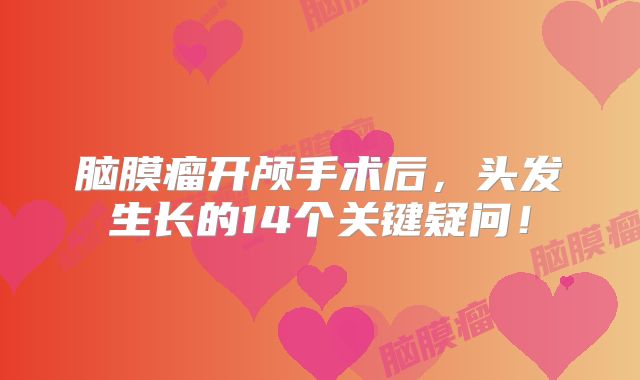 脑膜瘤开颅手术后，头发生长的14个关键疑问！