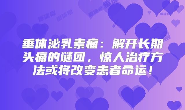 垂体泌乳素瘤：解开长期头痛的谜团，惊人治疗方法或将改变患者命运！