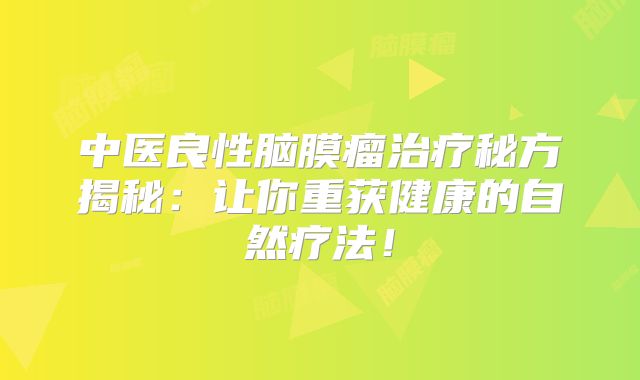 中医良性脑膜瘤治疗秘方揭秘：让你重获健康的自然疗法！